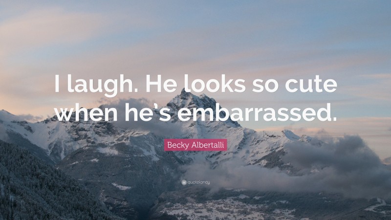 Becky Albertalli Quote: “I laugh. He looks so cute when he’s embarrassed.”