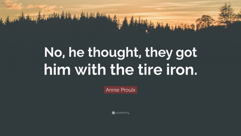 Annie Proulx Quote: “No, he thought, they got him with the tire iron.”