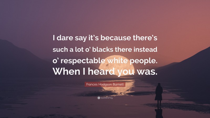 Frances Hodgson Burnett Quote: “I dare say it’s because there’s such a lot o’ blacks there instead o’ respectable white people. When I heard you was.”