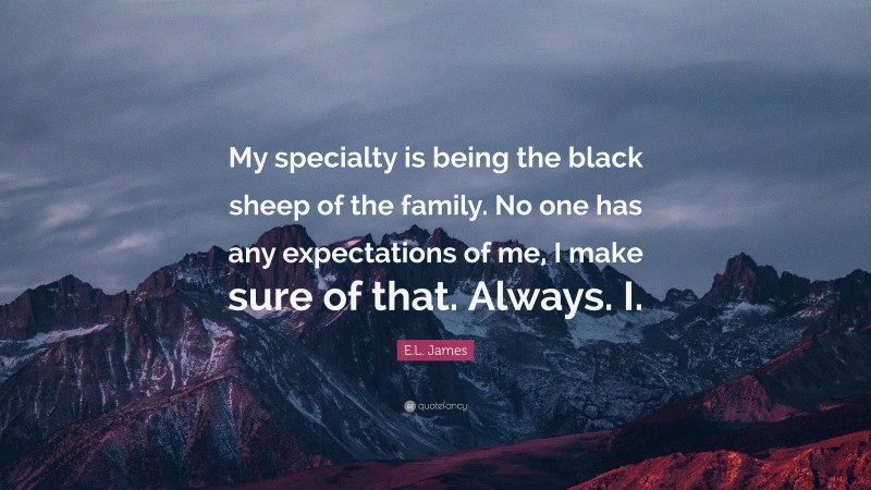 E.L. James Quote: “My specialty is being the black sheep of the family. No one has any expectations of me, I make sure of that. Always. I.”