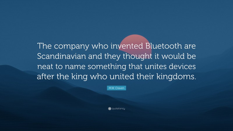 M.W. Craven Quote: “The company who invented Bluetooth are Scandinavian and they thought it would be neat to name something that unites devices after the king who united their kingdoms.”