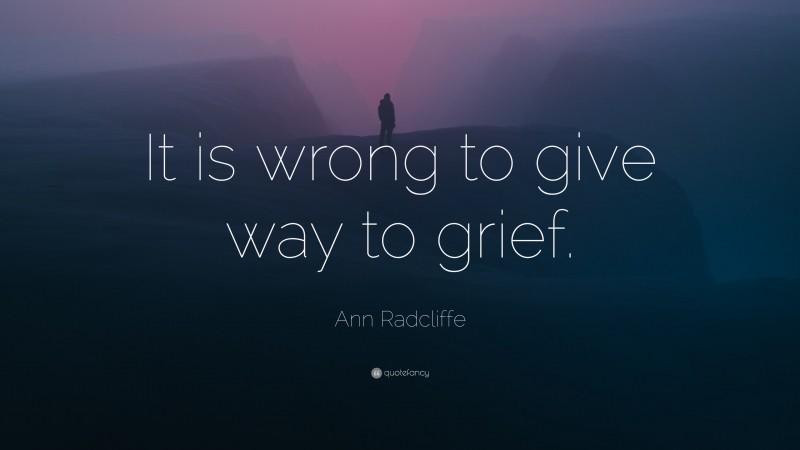 Ann Radcliffe Quote: “It is wrong to give way to grief.”