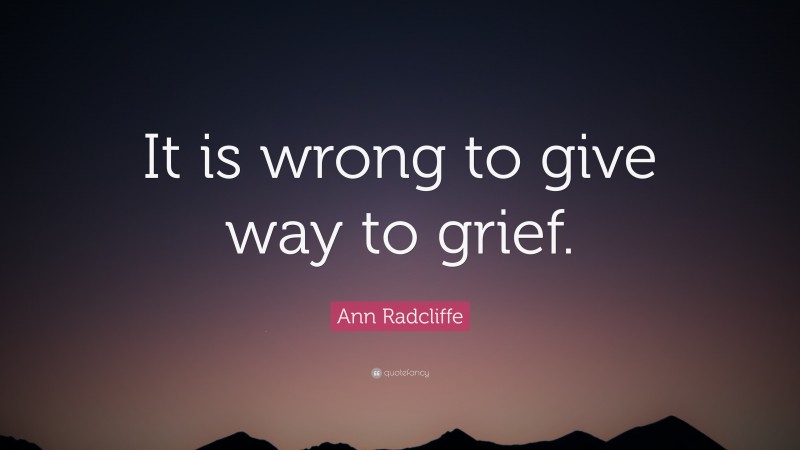 Ann Radcliffe Quote: “It is wrong to give way to grief.”