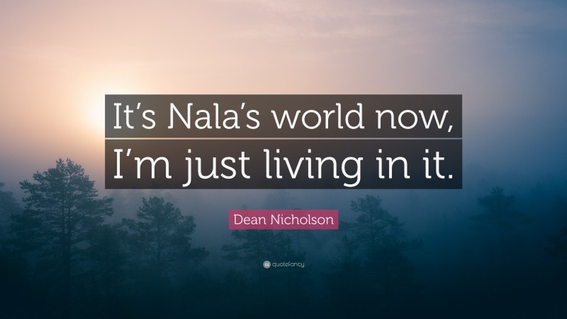 Dean Nicholson Quote: “It’s Nala’s world now, I’m just living in it.”