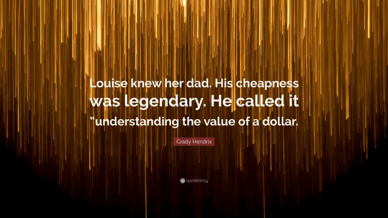 Grady Hendrix Quote: “Louise knew her dad. His cheapness was legendary. He called it “understanding the value of a dollar.”