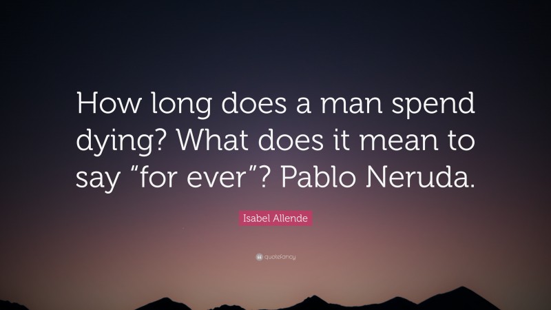 Isabel Allende Quote: “How long does a man spend dying? What does it mean to say “for ever”? Pablo Neruda.”