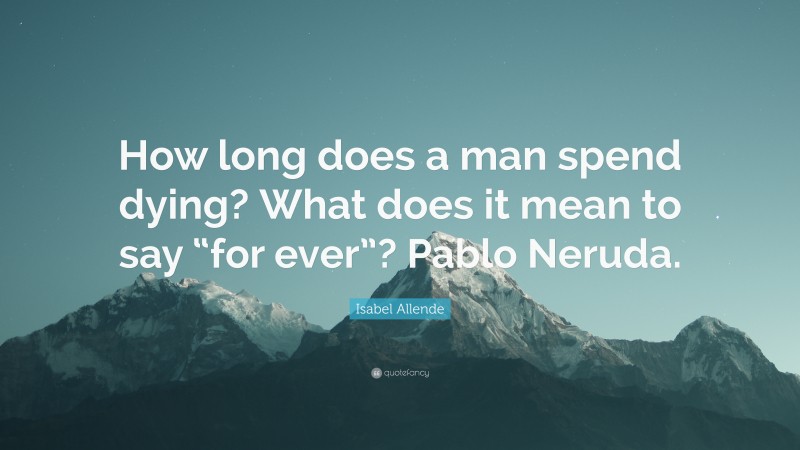 Isabel Allende Quote: “How long does a man spend dying? What does it mean to say “for ever”? Pablo Neruda.”