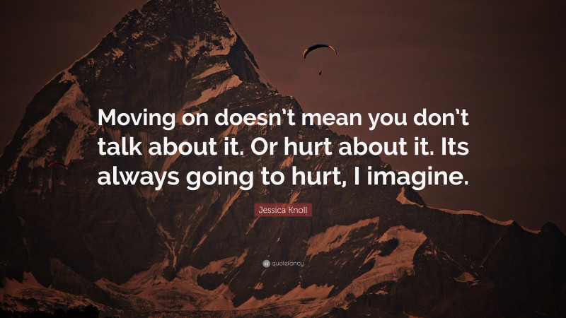 Jessica Knoll Quote: “Moving on doesn’t mean you don’t talk about it. Or hurt about it. Its always going to hurt, I imagine.”