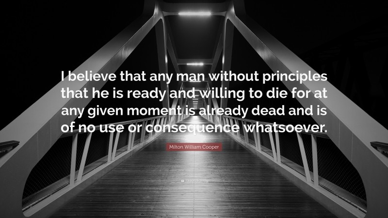 Milton William Cooper Quote: “I believe that any man without principles that he is ready and willing to die for at any given moment is already dead and is of no use or consequence whatsoever.”