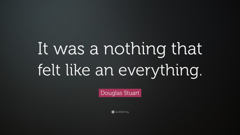 Douglas Stuart Quote: “It was a nothing that felt like an everything.”