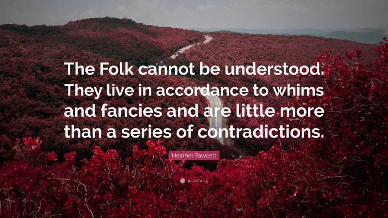 Heather Fawcett Quote: “The Folk cannot be understood. They live in accordance to whims and fancies and are little more than a series of contradictions.”