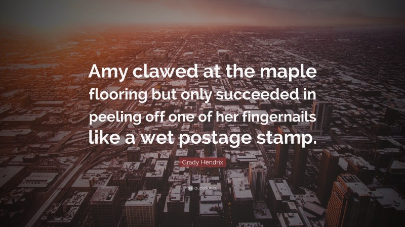 Grady Hendrix Quote: “Amy clawed at the maple flooring but only succeeded in peeling off one of her fingernails like a wet postage stamp.”