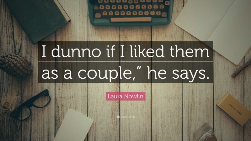 Laura Nowlin Quote: “I dunno if I liked them as a couple,” he says.”