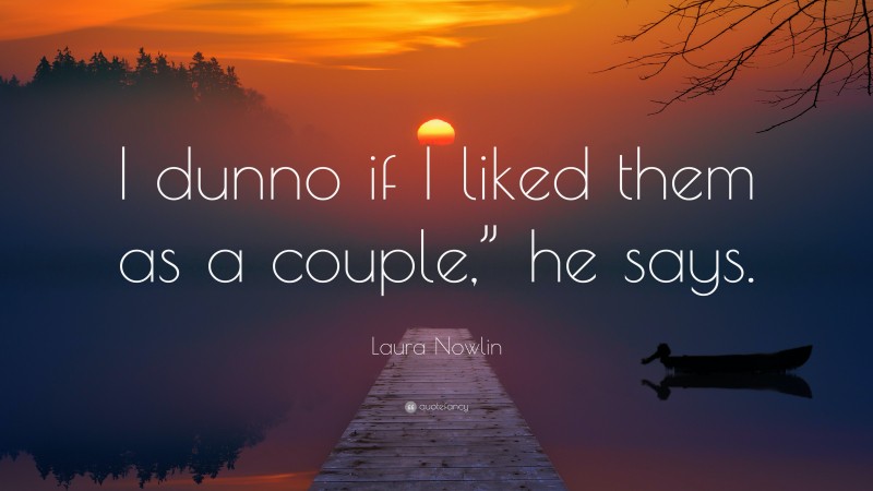 Laura Nowlin Quote: “I dunno if I liked them as a couple,” he says.”