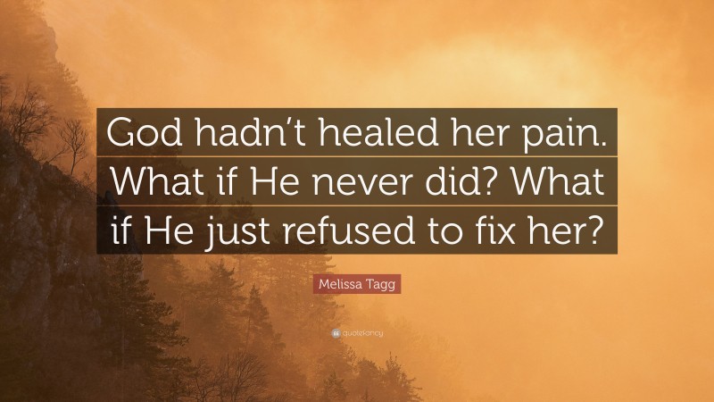 Melissa Tagg Quote: “God hadn’t healed her pain. What if He never did? What if He just refused to fix her?”