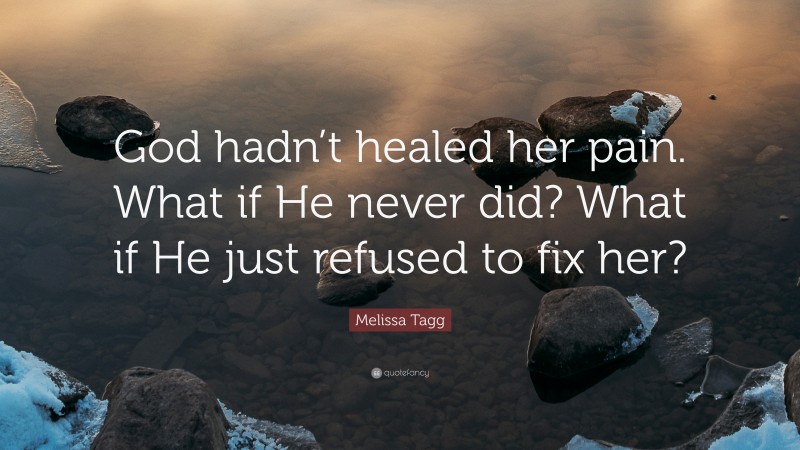 Melissa Tagg Quote: “God hadn’t healed her pain. What if He never did? What if He just refused to fix her?”