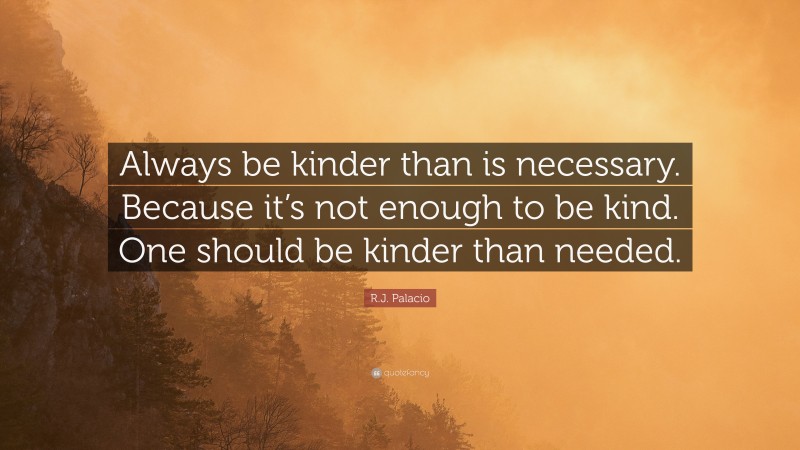 R.J. Palacio Quote: “Always be kinder than is necessary. Because it’s not enough to be kind. One should be kinder than needed.”