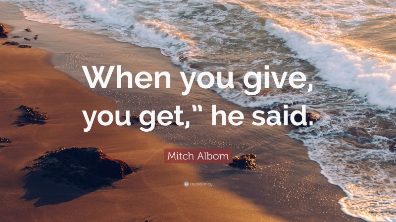 Mitch Albom Quote: “When you give, you get,” he said.”