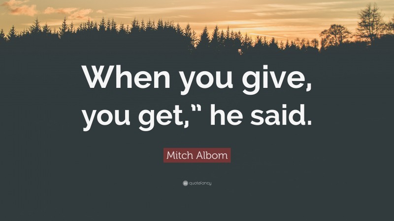 Mitch Albom Quote: “When you give, you get,” he said.”