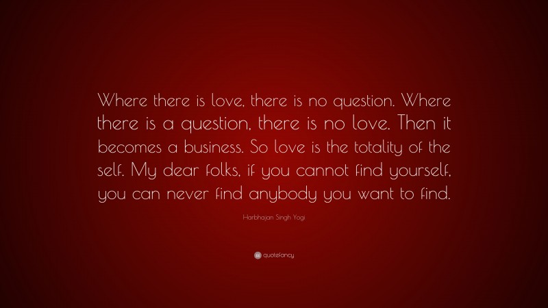 Harbhajan Singh Yogi Quote: “Where there is love, there is no question. Where there is a question, there is no love. Then it becomes a business. So love is the totality of the self. My dear folks, if you cannot find yourself, you can never find anybody you want to find.”