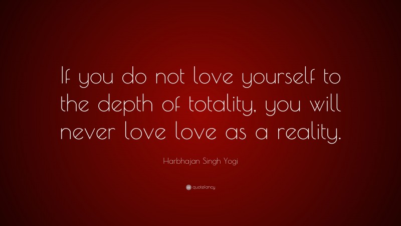 Harbhajan Singh Yogi Quote: “If you do not love yourself to the depth of totality, you will never love love as a reality.”