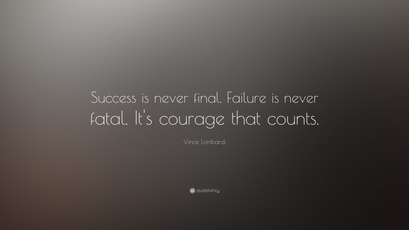 Vince Lombardi Quote: “Success is never final. Failure is never fatal.  It's courage that counts.”