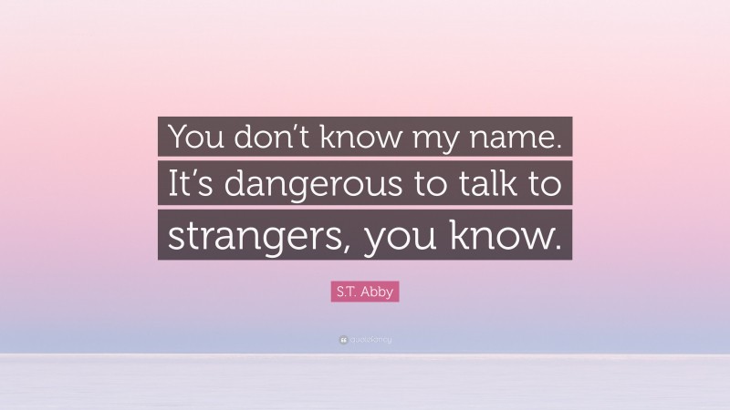 S.T. Abby Quote: “You don’t know my name. It’s dangerous to talk to strangers, you know.”