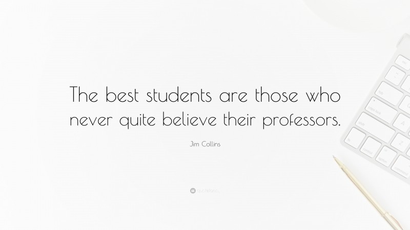 Jim Collins Quote: “The best students are those who never quite believe their professors.”