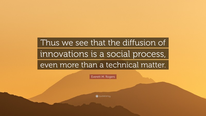 Everett M. Rogers Quote: “Thus we see that the diffusion of innovations is a social process, even more than a technical matter.”