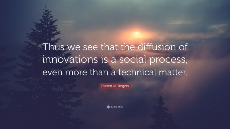 Everett M. Rogers Quote: “Thus we see that the diffusion of innovations is a social process, even more than a technical matter.”