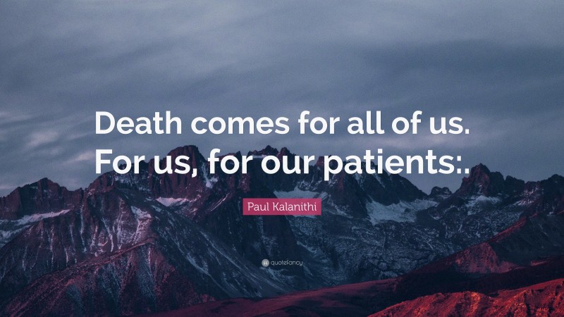 Paul Kalanithi Quote: “Death comes for all of us. For us, for our patients:.”