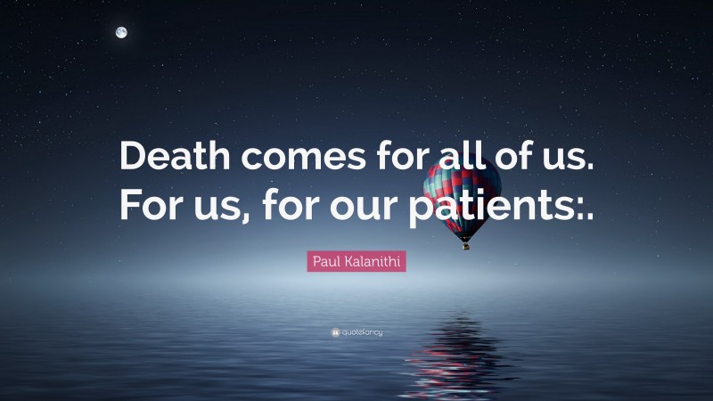 Paul Kalanithi Quote: “Death comes for all of us. For us, for our patients:.”