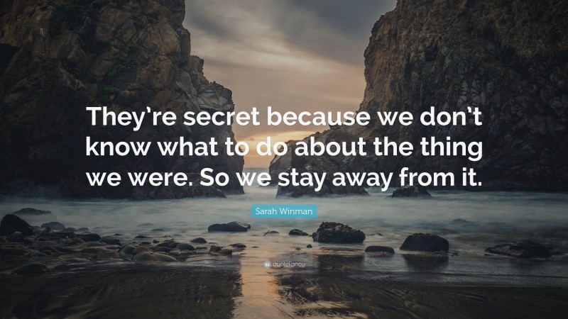 Sarah Winman Quote: “They’re secret because we don’t know what to do about the thing we were. So we stay away from it.”