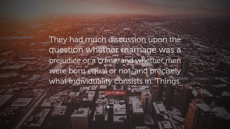 Ivan Turgenev Quote: “They had much discussion upon the question whether marriage was a prejudice or a crime, and whether men were born equal or not, and precisely what individuality consists in. Things.”