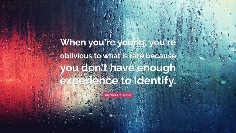 Rachel Harrison Quote: “When you’re young, you’re oblivious to what is rare because you don’t have enough experience to identify.”