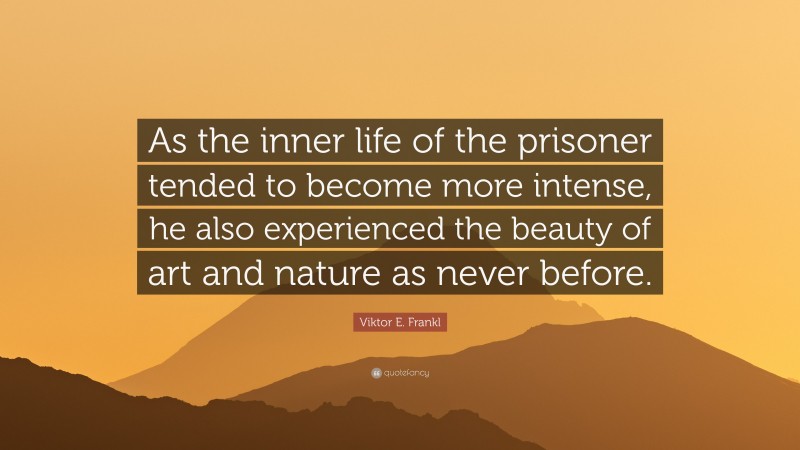 Viktor E. Frankl Quote: “As the inner life of the prisoner tended to become more intense, he also experienced the beauty of art and nature as never before.”