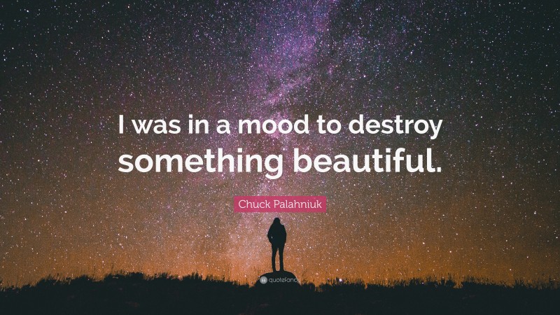 Chuck Palahniuk Quote: “I was in a mood to destroy something beautiful.”