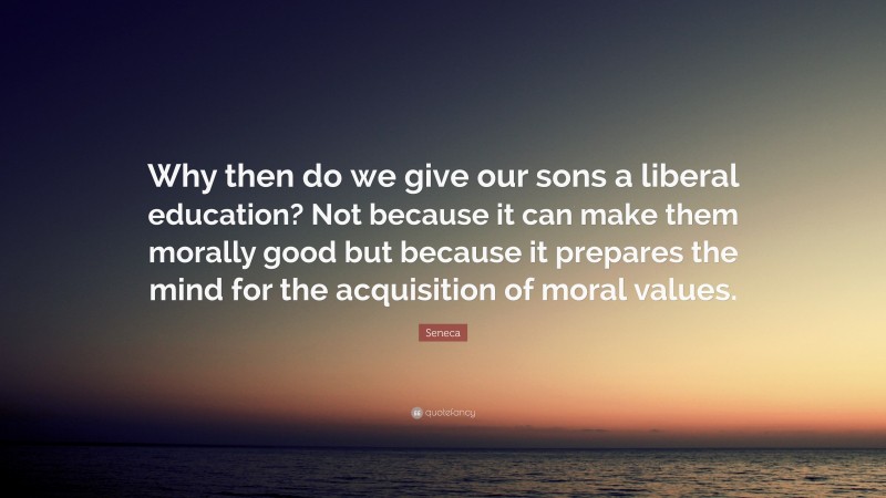 Seneca Quote: “Why then do we give our sons a liberal education? Not because it can make them morally good but because it prepares the mind for the acquisition of moral values.”