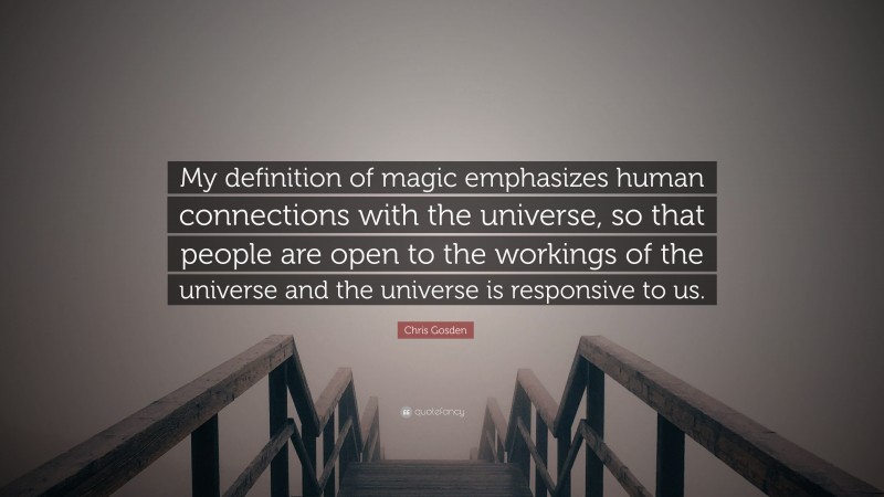Chris Gosden Quote: “My definition of magic emphasizes human connections with the universe, so that people are open to the workings of the universe and the universe is responsive to us.”