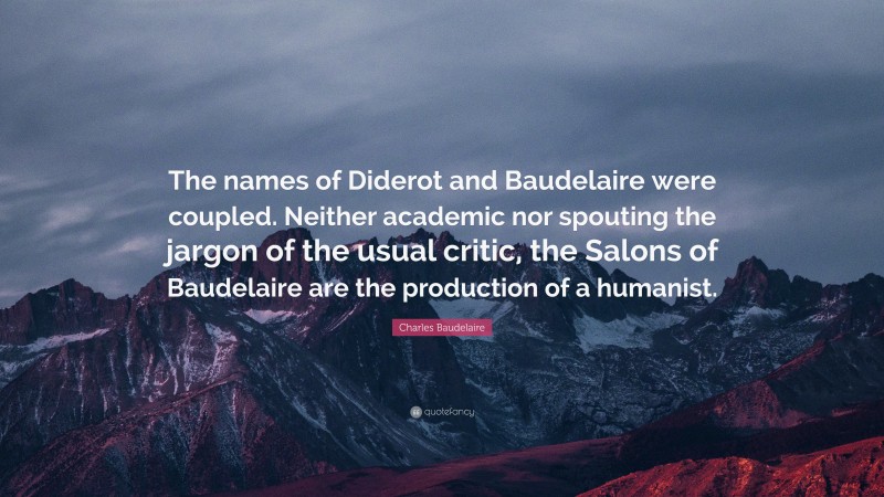 Charles Baudelaire Quote: “The names of Diderot and Baudelaire were coupled. Neither academic nor spouting the jargon of the usual critic, the Salons of Baudelaire are the production of a humanist.”