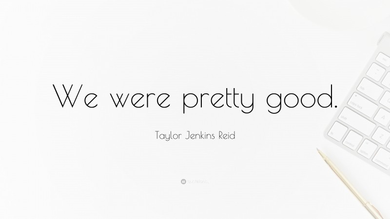 Taylor Jenkins Reid Quote: “We were pretty good.”