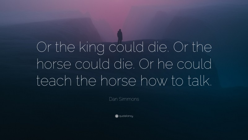 Dan Simmons Quote: “Or the king could die. Or the horse could die. Or he could teach the horse how to talk.”