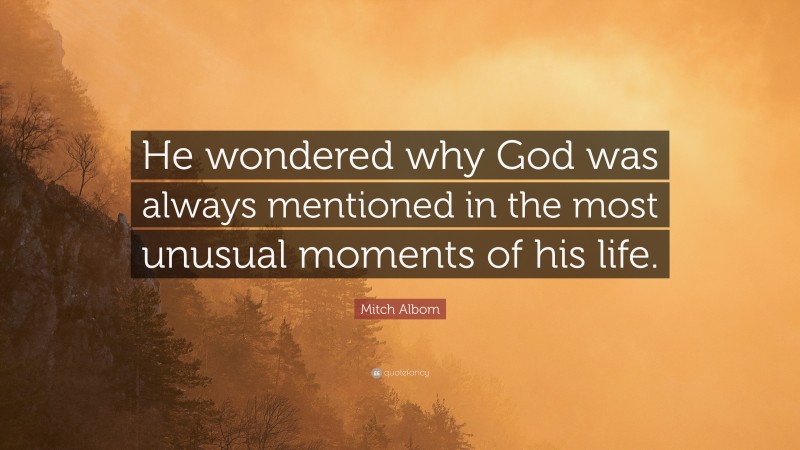 Mitch Albom Quote: “He wondered why God was always mentioned in the most unusual moments of his life.”
