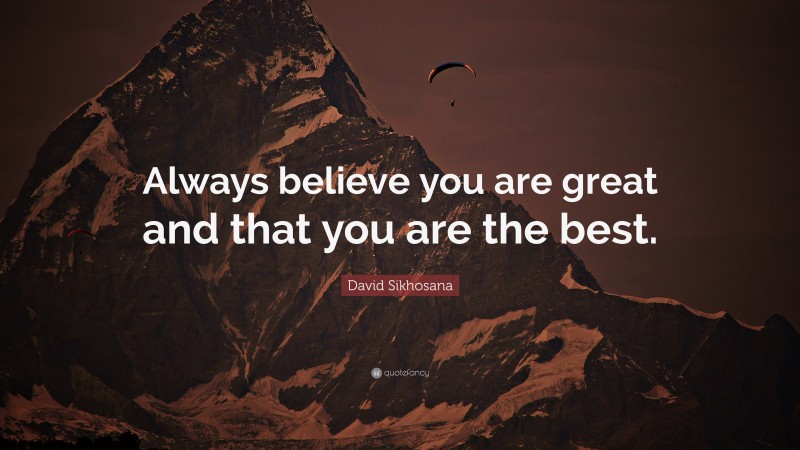 David Sikhosana Quote: “Always believe you are great and that you are the best.”