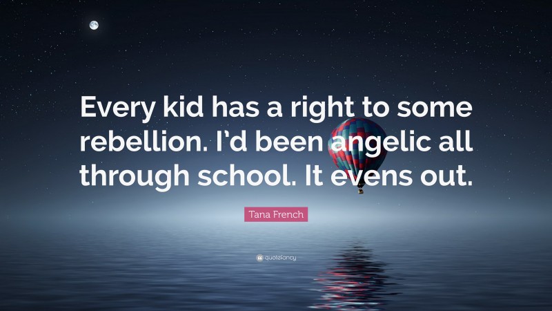 Tana French Quote: “Every kid has a right to some rebellion. I’d been angelic all through school. It evens out.”