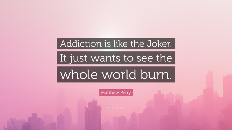 Matthew Perry Quote: “Addiction is like the Joker. It just wants to see the whole world burn.”