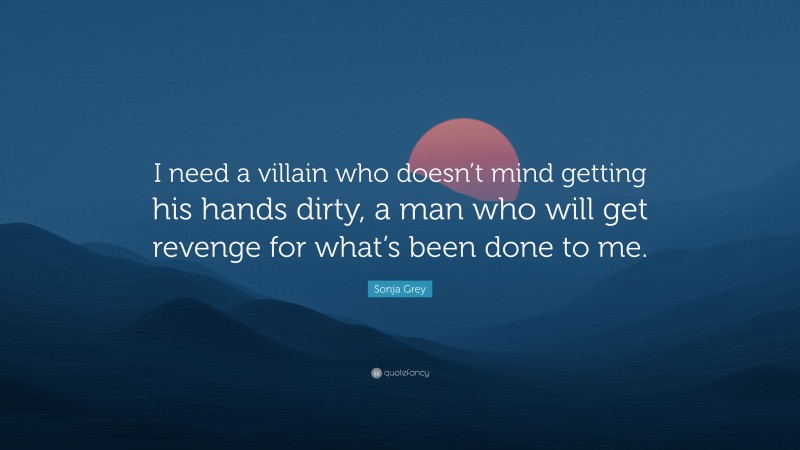 Sonja Grey Quote: “I need a villain who doesn’t mind getting his hands dirty, a man who will get revenge for what’s been done to me.”