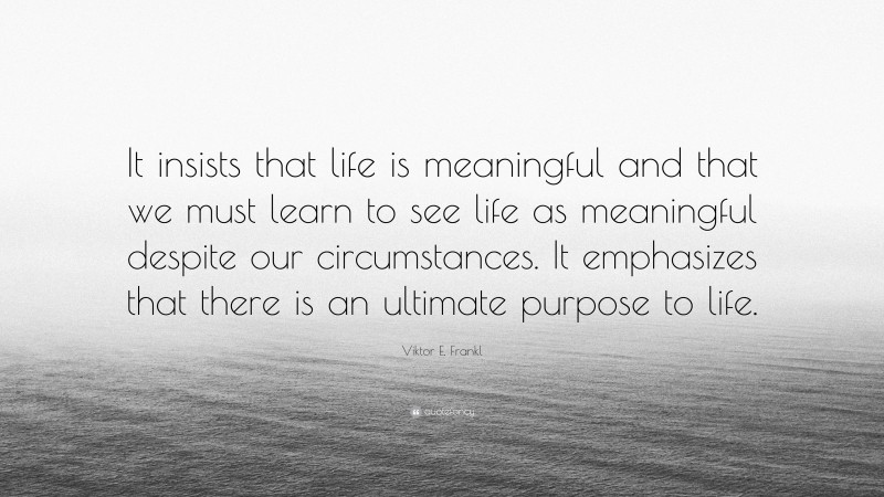 Viktor E. Frankl Quote: “It insists that life is meaningful and that we must learn to see life as meaningful despite our circumstances. It emphasizes that there is an ultimate purpose to life.”