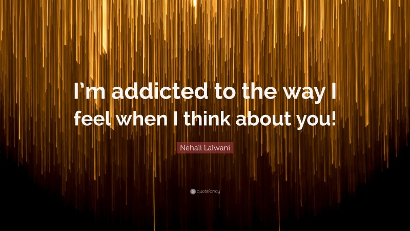 Nehali Lalwani Quote: “I’m addicted to the way I feel when I think about you!”