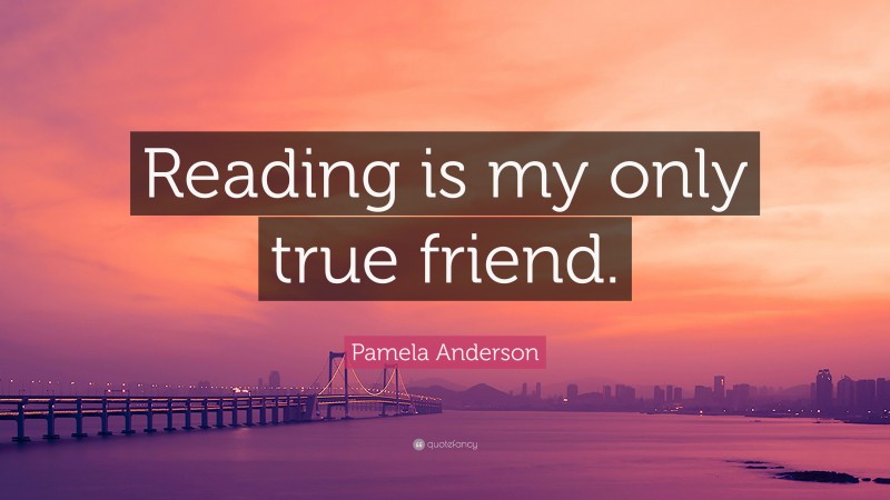 Pamela Anderson Quote: “Reading is my only true friend.”